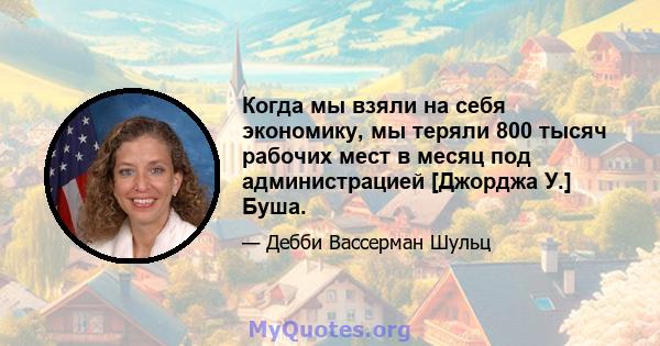 Когда мы взяли на себя экономику, мы теряли 800 тысяч рабочих мест в месяц под администрацией [Джорджа У.] Буша.