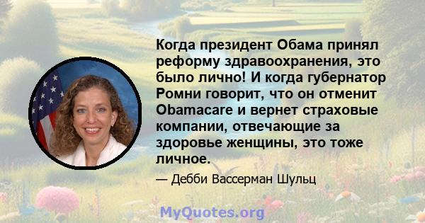 Когда президент Обама принял реформу здравоохранения, это было лично! И когда губернатор Ромни говорит, что он отменит Obamacare и вернет страховые компании, отвечающие за здоровье женщины, это тоже личное.