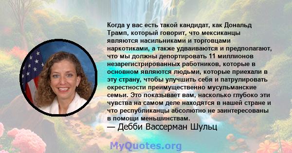 Когда у вас есть такой кандидат, как Дональд Трамп, который говорит, что мексиканцы являются насильниками и торговцами наркотиками, а также удваиваются и предполагают, что мы должны депортировать 11 миллионов