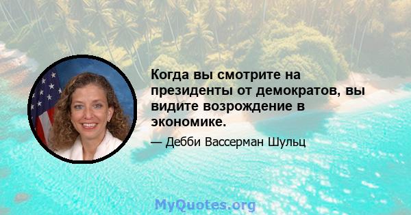 Когда вы смотрите на президенты от демократов, вы видите возрождение в экономике.