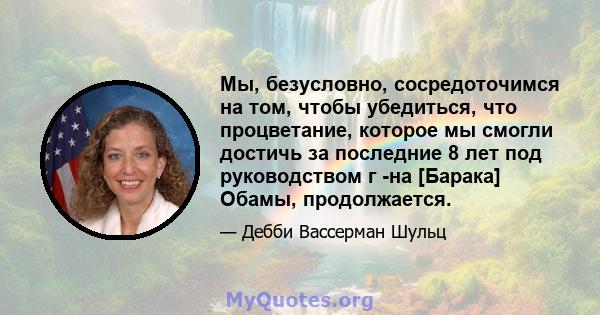 Мы, безусловно, сосредоточимся на том, чтобы убедиться, что процветание, которое мы смогли достичь за последние 8 лет под руководством г -на [Барака] Обамы, продолжается.