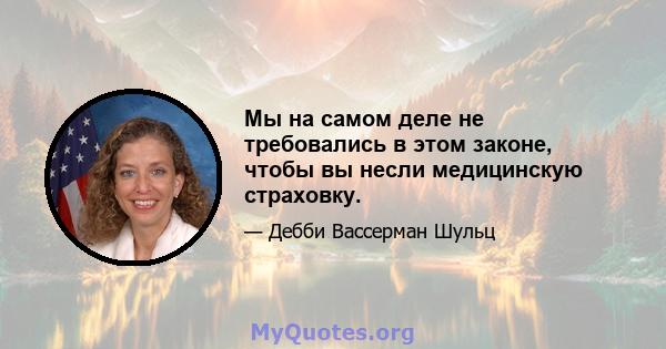 Мы на самом деле не требовались в этом законе, чтобы вы несли медицинскую страховку.