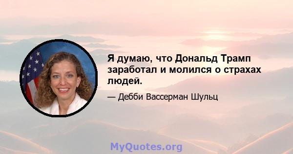 Я думаю, что Дональд Трамп заработал и молился о страхах людей.