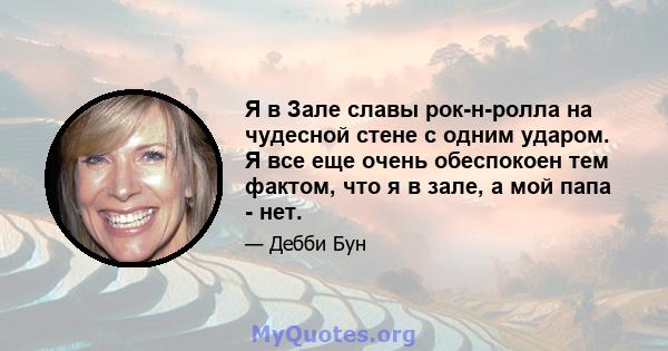 Я в Зале славы рок-н-ролла на чудесной стене с одним ударом. Я все еще очень обеспокоен тем фактом, что я в зале, а мой папа - нет.