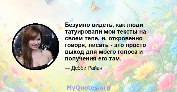 Безумно видеть, как люди татуировали мои тексты на своем теле, и, откровенно говоря, писать - это просто выход для моего голоса и получения его там.