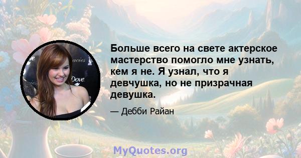 Больше всего на свете актерское мастерство помогло мне узнать, кем я не. Я узнал, что я девчушка, но не призрачная девушка.