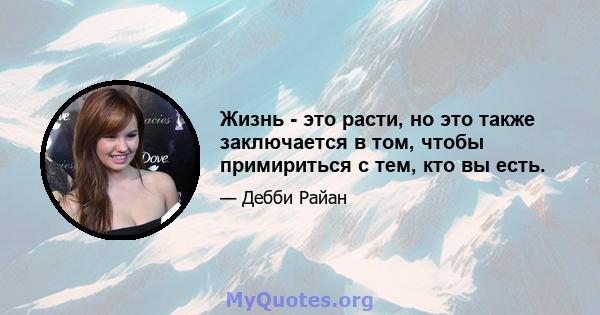 Жизнь - это расти, но это также заключается в том, чтобы примириться с тем, кто вы есть.