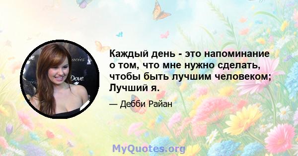 Каждый день - это напоминание о том, что мне нужно сделать, чтобы быть лучшим человеком; Лучший я.