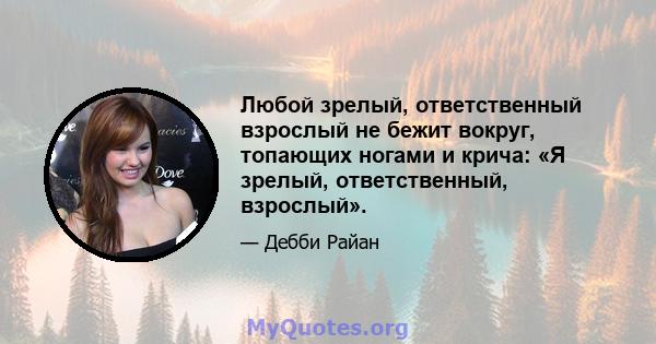 Любой зрелый, ответственный взрослый не бежит вокруг, топающих ногами и крича: «Я зрелый, ответственный, взрослый».