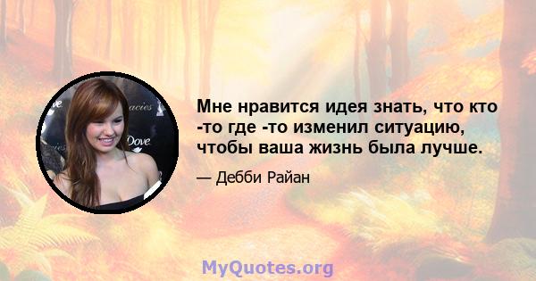 Мне нравится идея знать, что кто -то где -то изменил ситуацию, чтобы ваша жизнь была лучше.