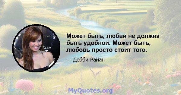 Может быть, любви не должна быть удобной. Может быть, любовь просто стоит того.