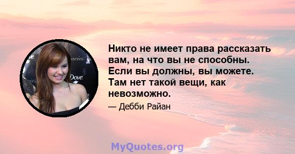 Никто не имеет права рассказать вам, на что вы не способны. Если вы должны, вы можете. Там нет такой вещи, как невозможно.