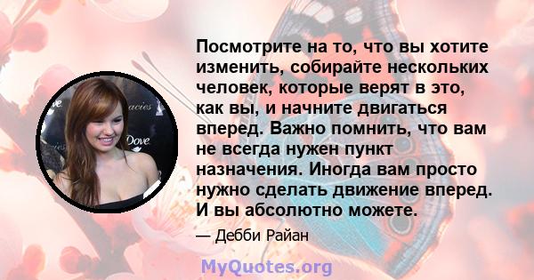 Посмотрите на то, что вы хотите изменить, собирайте нескольких человек, которые верят в это, как вы, и начните двигаться вперед. Важно помнить, что вам не всегда нужен пункт назначения. Иногда вам просто нужно сделать