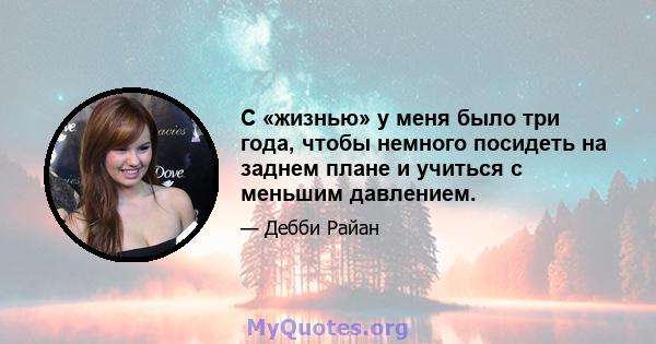 С «жизнью» у меня было три года, чтобы немного посидеть на заднем плане и учиться с меньшим давлением.