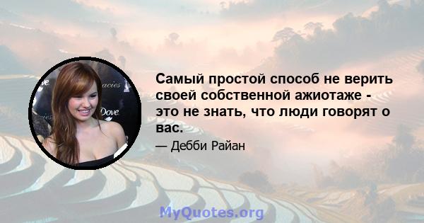 Самый простой способ не верить своей собственной ажиотаже - это не знать, что люди говорят о вас.