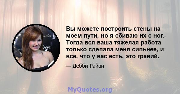 Вы можете построить стены на моем пути, но я сбиваю их с ног. Тогда вся ваша тяжелая работа только сделала меня сильнее, и все, что у вас есть, это гравий.