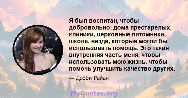 Я был воспитан, чтобы добровольно: дома престарелых, клиники, церковные питомники, школа, везде, которые могли бы использовать помощь. Это такая внутренняя часть меня, чтобы использовать мою жизнь, чтобы помочь улучшить 