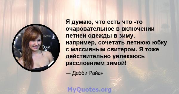 Я думаю, что есть что -то очаровательное в включении летней одежды в зиму, например, сочетать летнюю юбку с массивным свитером. Я тоже действительно увлекаюсь расслоением зимой!