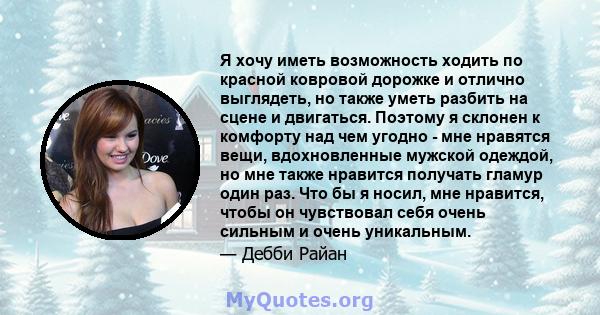 Я хочу иметь возможность ходить по красной ковровой дорожке и отлично выглядеть, но также уметь разбить на сцене и двигаться. Поэтому я склонен к комфорту над чем угодно - мне нравятся вещи, вдохновленные мужской