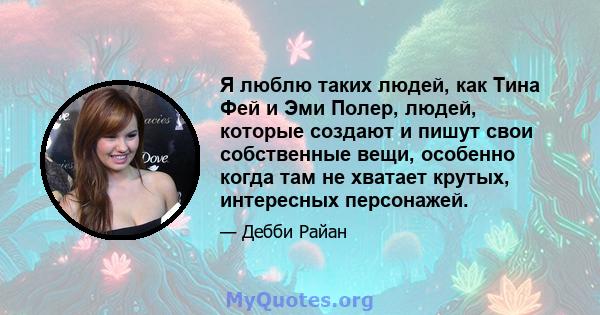 Я люблю таких людей, как Тина Фей и Эми Полер, людей, которые создают и пишут свои собственные вещи, особенно когда там не хватает крутых, интересных персонажей.