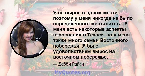 Я не вырос в одном месте, поэтому у меня никогда не было определенного менталитета. У меня есть некоторые аспекты взросления в Техасе, но у меня также много семьи Восточного побережья. Я бы с удовольствием вырос на