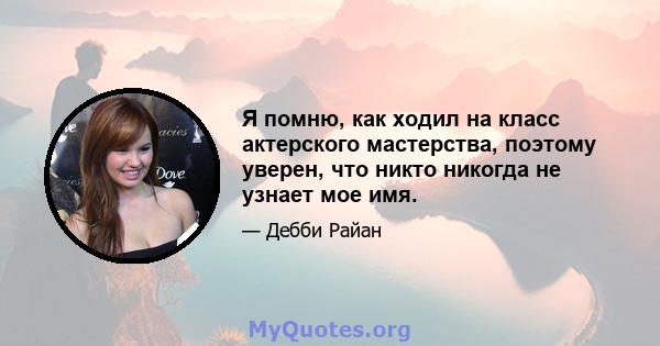 Я помню, как ходил на класс актерского мастерства, поэтому уверен, что никто никогда не узнает мое имя.