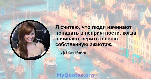 Я считаю, что люди начинают попадать в неприятности, когда начинают верить в свою собственную ажиотаж.