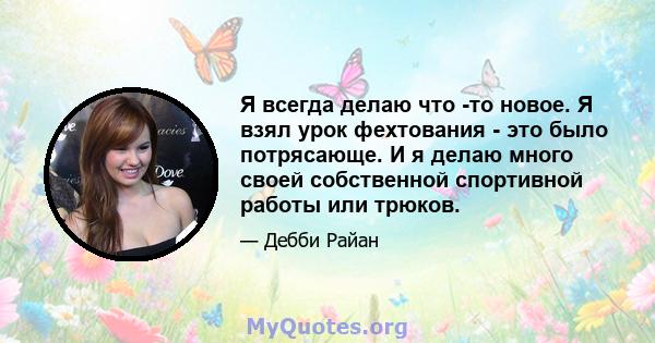 Я всегда делаю что -то новое. Я взял урок фехтования - это было потрясающе. И я делаю много своей собственной спортивной работы или трюков.