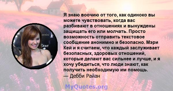 Я знаю воочию от того, как одиноко вы можете чувствовать, когда вас разбивают в отношениях и вынуждены защищать его или молчать. Просто возможность отправить текстовое сообщение анонимно и безопасно. Мэри Кей и я