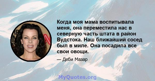 Когда моя мама воспитывала меня, она переместила нас в северную часть штата в район Вудстока. Наш ближайший сосед был в миле. Она посадила все свои овощи.