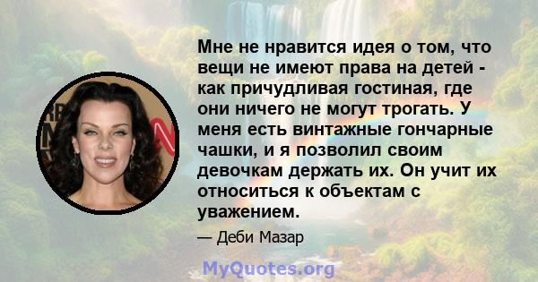 Мне не нравится идея о том, что вещи не имеют права на детей - как причудливая гостиная, где они ничего не могут трогать. У меня есть винтажные гончарные чашки, и я позволил своим девочкам держать их. Он учит их