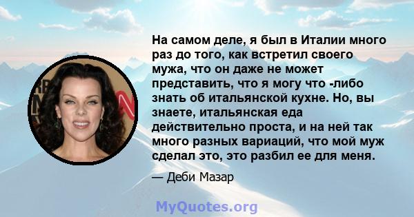 На самом деле, я был в Италии много раз до того, как встретил своего мужа, что он даже не может представить, что я могу что -либо знать об итальянской кухне. Но, вы знаете, итальянская еда действительно проста, и на ней 