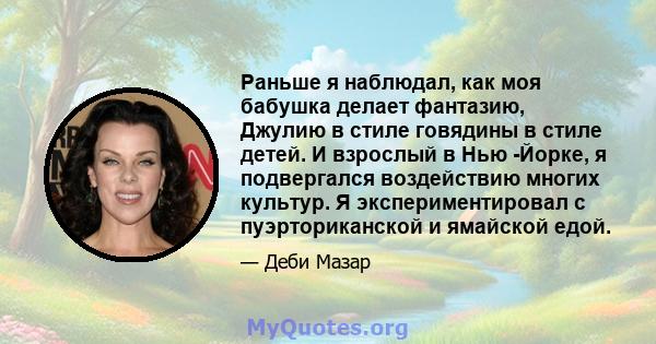 Раньше я наблюдал, как моя бабушка делает фантазию, Джулию в стиле говядины в стиле детей. И взрослый в Нью -Йорке, я подвергался воздействию многих культур. Я экспериментировал с пуэрториканской и ямайской едой.