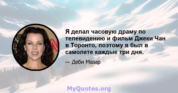 Я делал часовую драму по телевидению и фильм Джеки Чан в Торонто, поэтому я был в самолете каждые три дня.