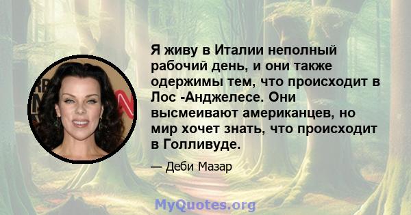 Я живу в Италии неполный рабочий день, и они также одержимы тем, что происходит в Лос -Анджелесе. Они высмеивают американцев, но мир хочет знать, что происходит в Голливуде.