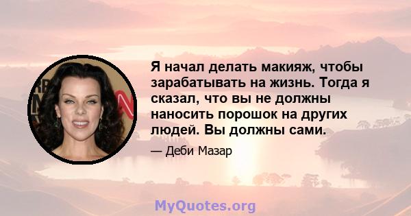 Я начал делать макияж, чтобы зарабатывать на жизнь. Тогда я сказал, что вы не должны наносить порошок на других людей. Вы должны сами.