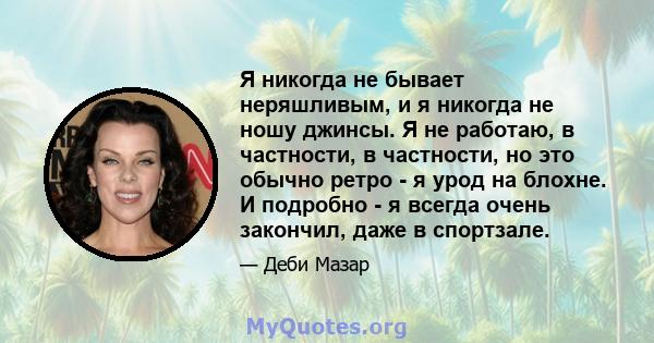 Я никогда не бывает неряшливым, и я никогда не ношу джинсы. Я не работаю, в частности, в частности, но это обычно ретро - я урод на блохне. И подробно - я всегда очень закончил, даже в спортзале.