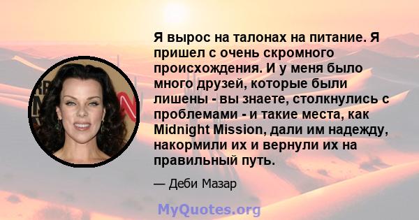 Я вырос на талонах на питание. Я пришел с очень скромного происхождения. И у меня было много друзей, которые были лишены - вы знаете, столкнулись с проблемами - и такие места, как Midnight Mission, дали им надежду,