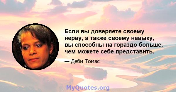 Если вы доверяете своему нерву, а также своему навыку, вы способны на гораздо больше, чем можете себе представить.