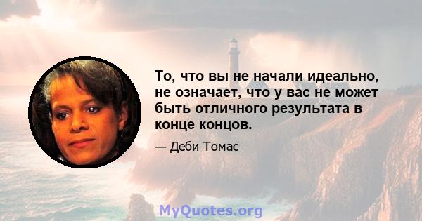 То, что вы не начали идеально, не означает, что у вас не может быть отличного результата в конце концов.