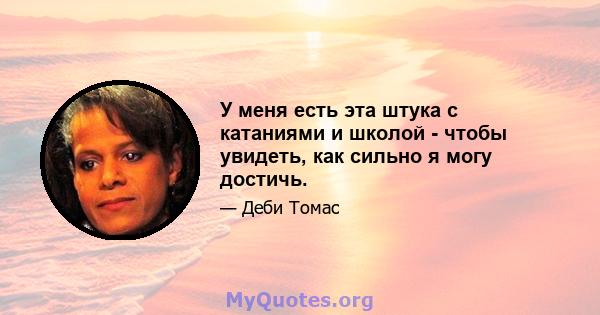 У меня есть эта штука с катаниями и школой - чтобы увидеть, как сильно я могу достичь.