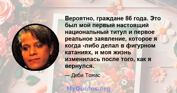 Вероятно, граждане 86 года. Это был мой первый настоящий национальный титул и первое реальное заявление, которое я когда -либо делал в фигурном катаниях, и моя жизнь изменилась после того, как я вернулся.