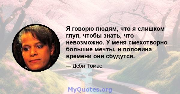 Я говорю людям, что я слишком глуп, чтобы знать, что невозможно. У меня смехотворно большие мечты, и половина времени они сбудутся.