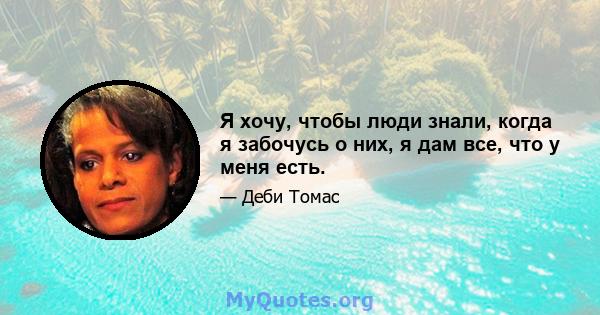 Я хочу, чтобы люди знали, когда я забочусь о них, я дам все, что у меня есть.