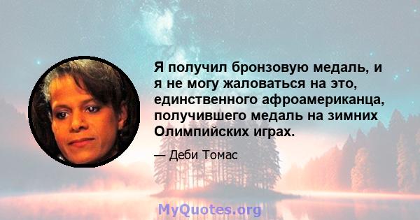 Я получил бронзовую медаль, и я не могу жаловаться на это, единственного афроамериканца, получившего медаль на зимних Олимпийских играх.