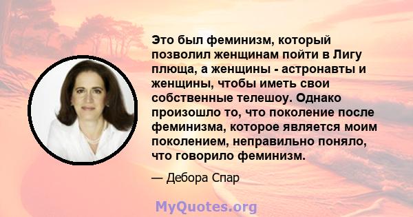 Это был феминизм, который позволил женщинам пойти в Лигу плюща, а женщины - астронавты и женщины, чтобы иметь свои собственные телешоу. Однако произошло то, что поколение после феминизма, которое является моим