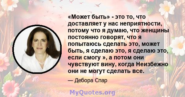 «Может быть» - это то, что доставляет у нас неприятности, потому что я думаю, что женщины постоянно говорят, что я попытаюсь сделать это, может быть, я сделаю это, я сделаю это, если смогу », а потом они чувствуют вину, 