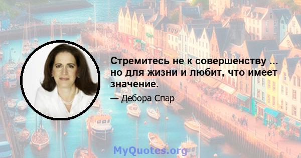 Стремитесь не к совершенству ... но для жизни и любит, что имеет значение.