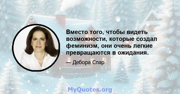 Вместо того, чтобы видеть возможности, которые создал феминизм, они очень легкие превращаются в ожидания.