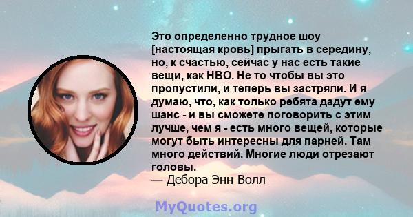 Это определенно трудное шоу [настоящая кровь] прыгать в середину, но, к счастью, сейчас у нас есть такие вещи, как HBO. Не то чтобы вы это пропустили, и теперь вы застряли. И я думаю, что, как только ребята дадут ему